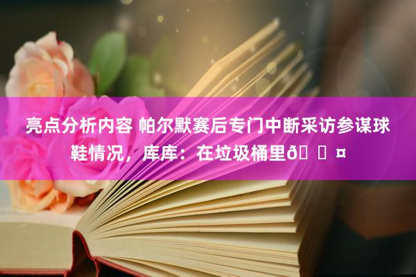 亮点分析内容 帕尔默赛后专门中断采访参谋球鞋情况，库库：在垃圾桶里😤