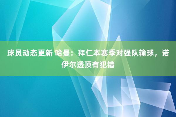 球员动态更新 哈曼：拜仁本赛季对强队输球，诺伊尔透顶有犯错