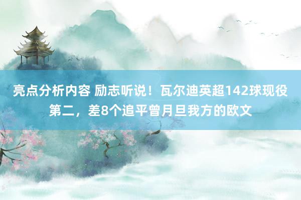 亮点分析内容 励志听说！瓦尔迪英超142球现役第二，差8个追平曾月旦我方的欧文