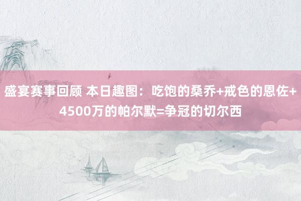 盛宴赛事回顾 本日趣图：吃饱的桑乔+戒色的恩佐+4500万的帕尔默=争冠的切尔西