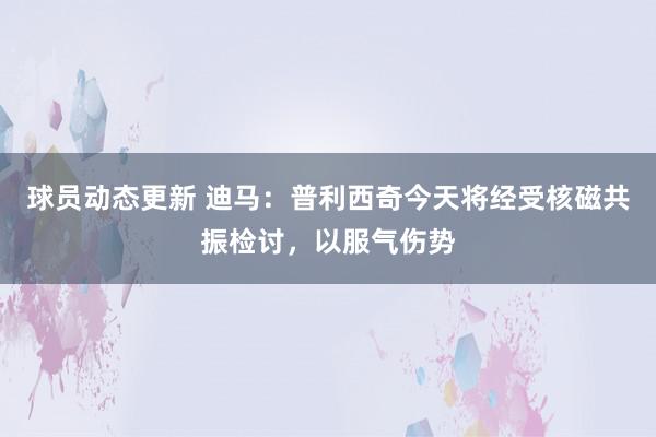 球员动态更新 迪马：普利西奇今天将经受核磁共振检讨，以服气伤势