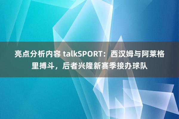 亮点分析内容 talkSPORT：西汉姆与阿莱格里搏斗，后者兴隆新赛季接办球队