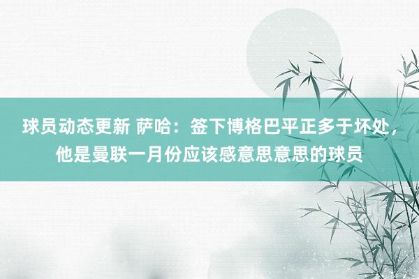 球员动态更新 萨哈：签下博格巴平正多于坏处，他是曼联一月份应该感意思意思的球员