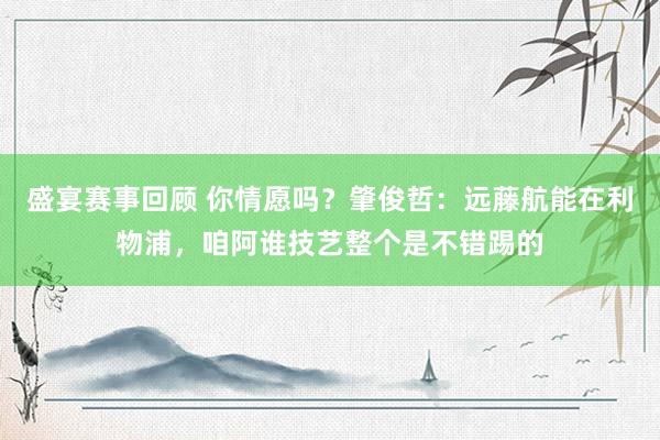 盛宴赛事回顾 你情愿吗？肇俊哲：远藤航能在利物浦，咱阿谁技艺整个是不错踢的