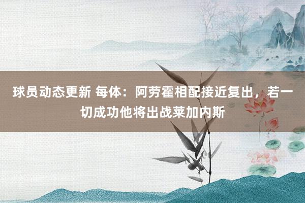 球员动态更新 每体：阿劳霍相配接近复出，若一切成功他将出战莱加内斯