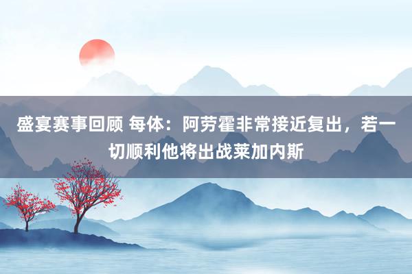 盛宴赛事回顾 每体：阿劳霍非常接近复出，若一切顺利他将出战莱加内斯