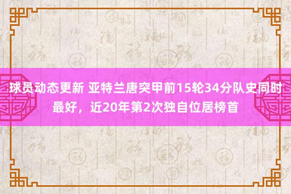 球员动态更新 亚特兰唐突甲前15轮34分队史同时最好，近20年第2次独自位居榜首