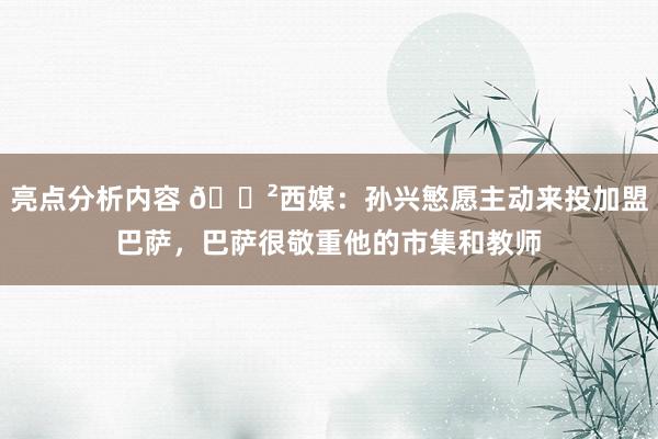 亮点分析内容 😲西媒：孙兴慜愿主动来投加盟巴萨，巴萨很敬重他的市集和教师