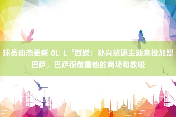 球员动态更新 😲西媒：孙兴慜愿主动来投加盟巴萨，巴萨很敬重他的商场和教唆