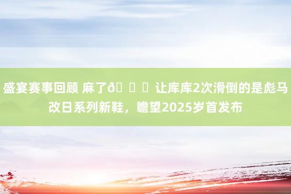 盛宴赛事回顾 麻了😂让库库2次滑倒的是彪马改日系列新鞋，瞻望2025岁首发布