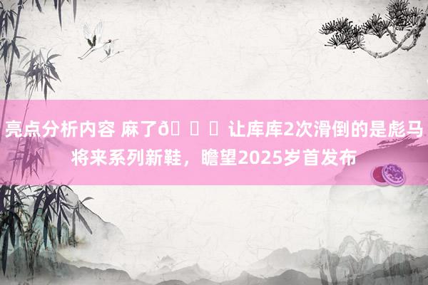 亮点分析内容 麻了😂让库库2次滑倒的是彪马将来系列新鞋，瞻望2025岁首发布