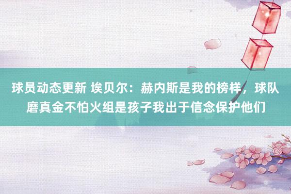 球员动态更新 埃贝尔：赫内斯是我的榜样，球队磨真金不怕火组是孩子我出于信念保护他们