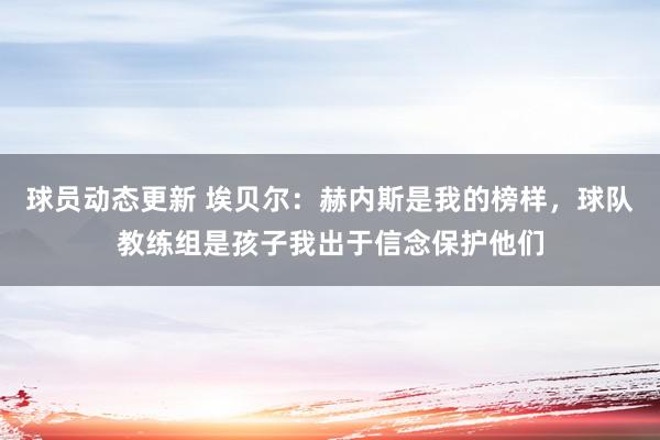 球员动态更新 埃贝尔：赫内斯是我的榜样，球队教练组是孩子我出于信念保护他们