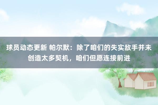 球员动态更新 帕尔默：除了咱们的失实敌手并未创造太多契机，咱们但愿连接前进