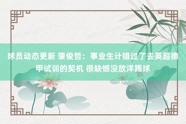 球员动态更新 肇俊哲：事业生计错过了去英超德甲试训的契机 很缺憾没放洋踢球