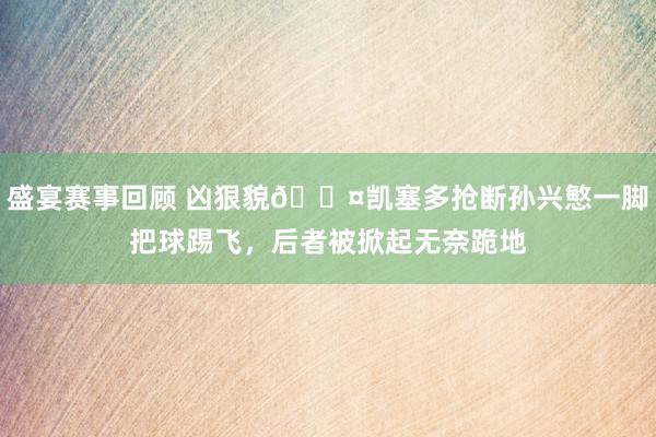 盛宴赛事回顾 凶狠貌😤凯塞多抢断孙兴慜一脚把球踢飞，后者被掀起无奈跪地