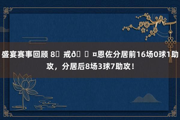 盛宴赛事回顾 8⃣戒😤恩佐分居前16场0球1助攻，分居后8场3球7助攻！