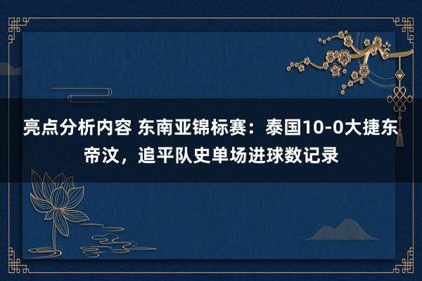 亮点分析内容 东南亚锦标赛：泰国10-0大捷东帝汶，追平队史单场进球数记录