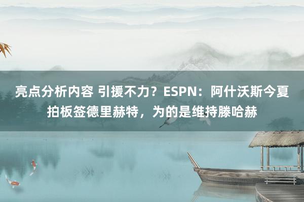 亮点分析内容 引援不力？ESPN：阿什沃斯今夏拍板签德里赫特，为的是维持滕哈赫