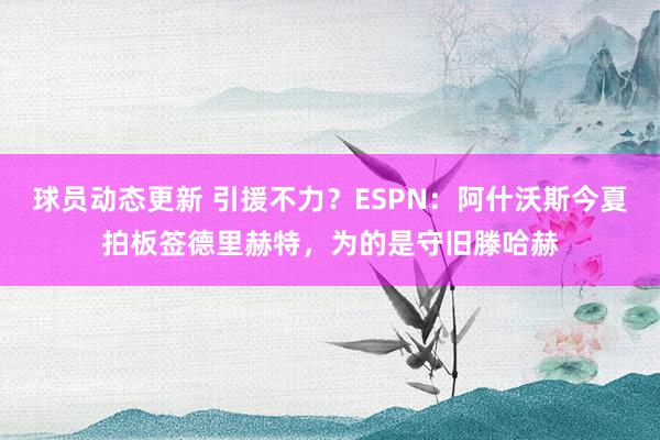 球员动态更新 引援不力？ESPN：阿什沃斯今夏拍板签德里赫特，为的是守旧滕哈赫