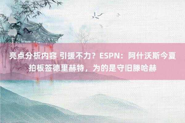 亮点分析内容 引援不力？ESPN：阿什沃斯今夏拍板签德里赫特，为的是守旧滕哈赫