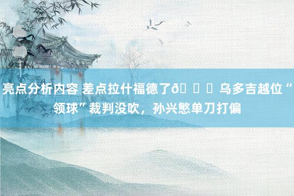 亮点分析内容 差点拉什福德了😅乌多吉越位“领球”裁判没吹，孙兴慜单刀打偏