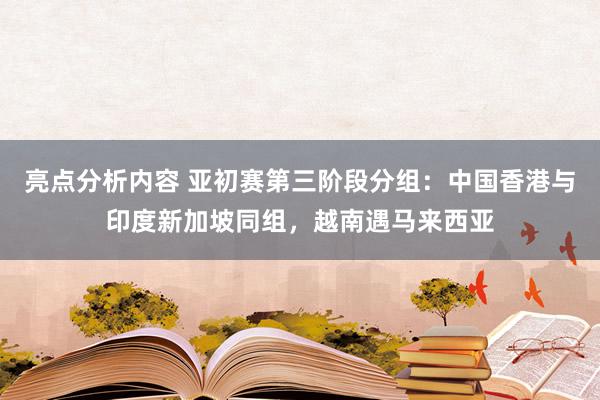 亮点分析内容 亚初赛第三阶段分组：中国香港与印度新加坡同组，越南遇马来西亚