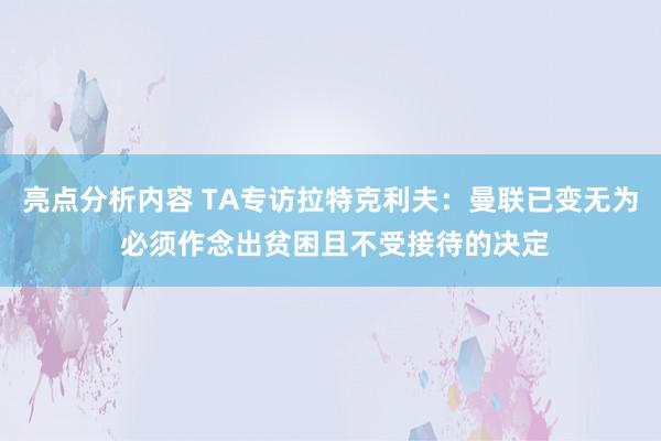 亮点分析内容 TA专访拉特克利夫：曼联已变无为 必须作念出贫困且不受接待的决定