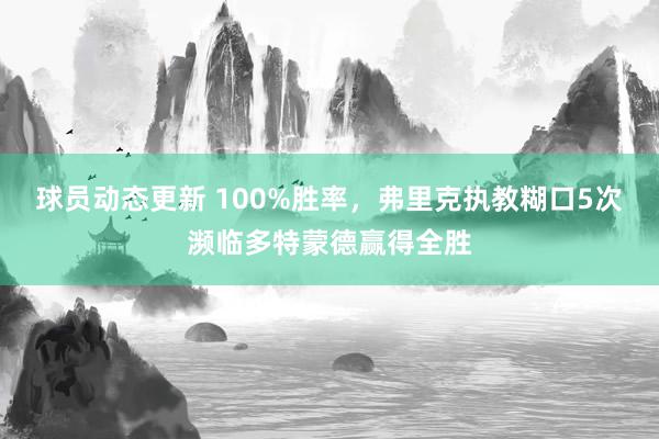 球员动态更新 100%胜率，弗里克执教糊口5次濒临多特蒙德赢得全胜