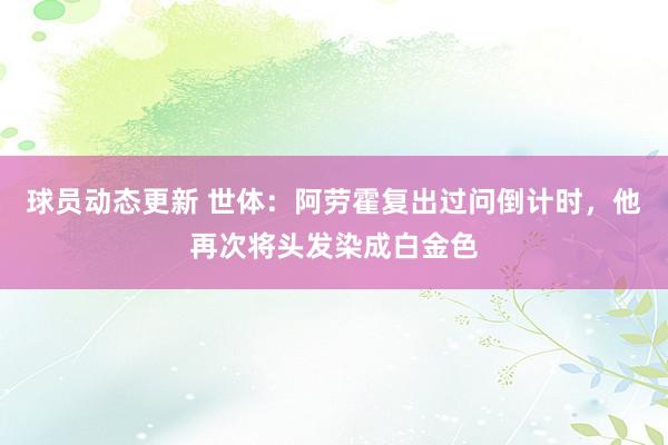 球员动态更新 世体：阿劳霍复出过问倒计时，他再次将头发染成白金色