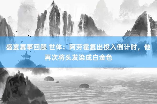 盛宴赛事回顾 世体：阿劳霍复出投入倒计时，他再次将头发染成白金色