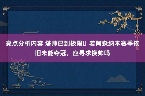 亮点分析内容 塔帅已到极限❓若阿森纳本赛季依旧未能夺冠，应寻求换帅吗