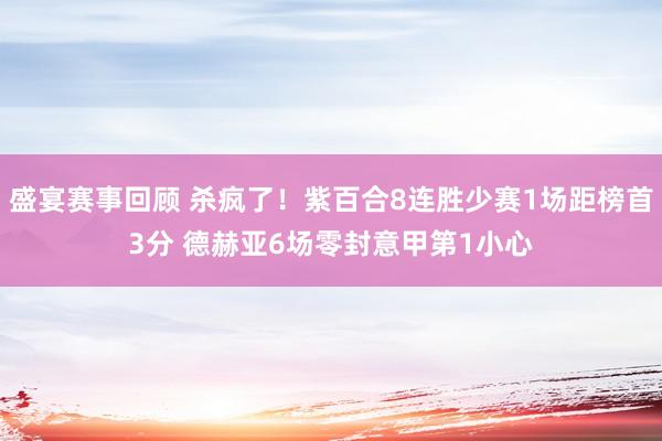 盛宴赛事回顾 杀疯了！紫百合8连胜少赛1场距榜首3分 德赫亚6场零封意甲第1小心