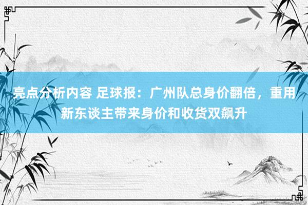 亮点分析内容 足球报：广州队总身价翻倍，重用新东谈主带来身价和收货双飙升