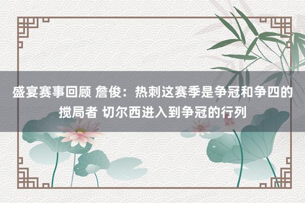 盛宴赛事回顾 詹俊：热刺这赛季是争冠和争四的搅局者 切尔西进入到争冠的行列