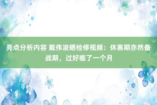 亮点分析内容 戴伟浚晒检修视频：休赛期亦然备战期，过好临了一个月