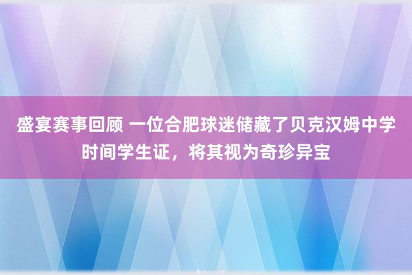 盛宴赛事回顾 一位合肥球迷储藏了贝克汉姆中学时间学生证，将其视为奇珍异宝