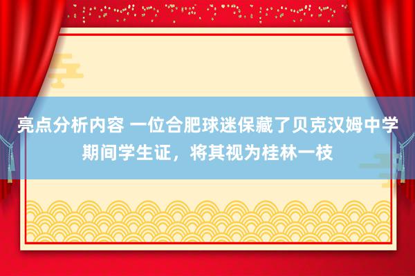 亮点分析内容 一位合肥球迷保藏了贝克汉姆中学期间学生证，将其视为桂林一枝