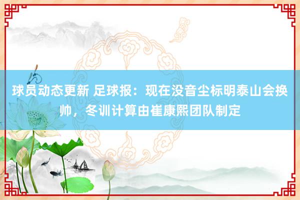 球员动态更新 足球报：现在没音尘标明泰山会换帅，冬训计算由崔康熙团队制定