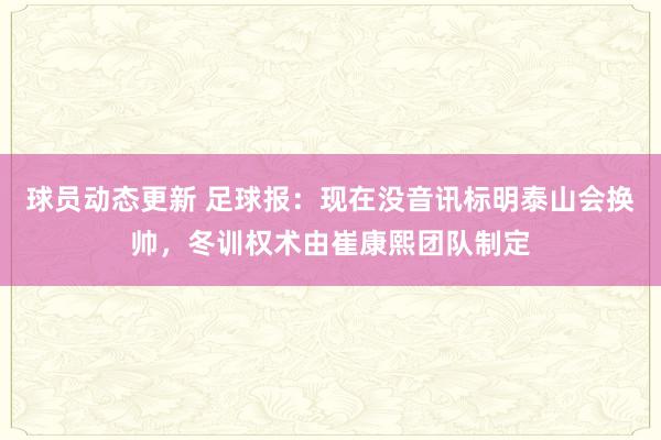 球员动态更新 足球报：现在没音讯标明泰山会换帅，冬训权术由崔康熙团队制定