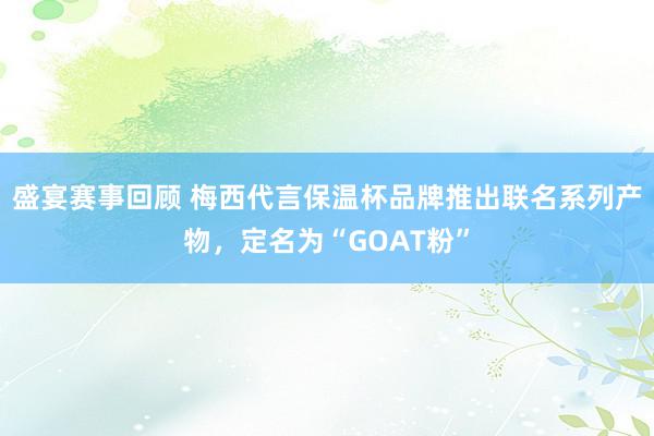 盛宴赛事回顾 梅西代言保温杯品牌推出联名系列产物，定名为“GOAT粉”