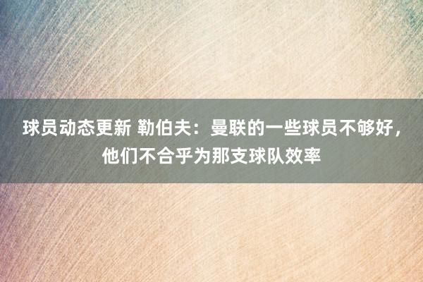 球员动态更新 勒伯夫：曼联的一些球员不够好，他们不合乎为那支球队效率