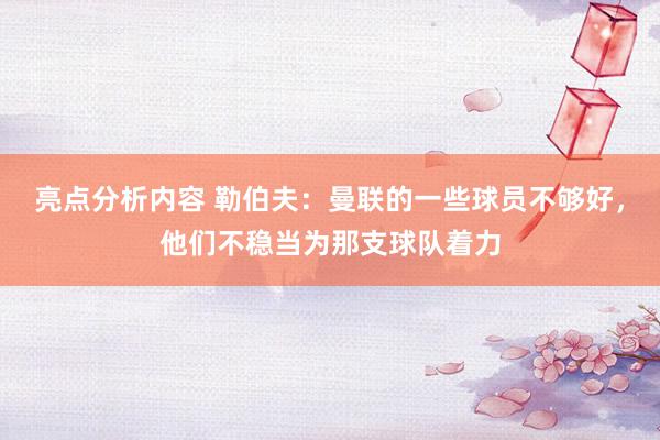 亮点分析内容 勒伯夫：曼联的一些球员不够好，他们不稳当为那支球队着力