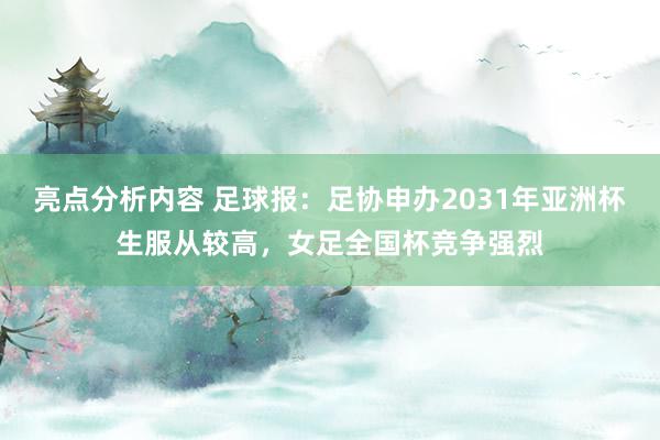 亮点分析内容 足球报：足协申办2031年亚洲杯生服从较高，女足全国杯竞争强烈