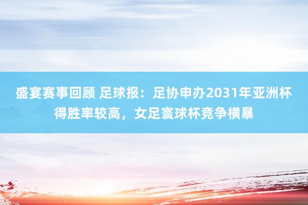 盛宴赛事回顾 足球报：足协申办2031年亚洲杯得胜率较高，女足寰球杯竞争横暴