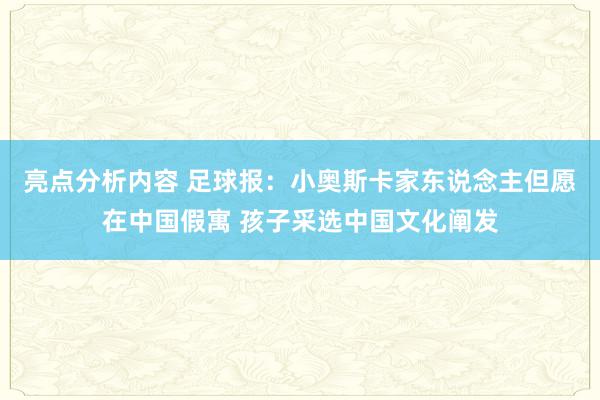 亮点分析内容 足球报：小奥斯卡家东说念主但愿在中国假寓 孩子采选中国文化阐发