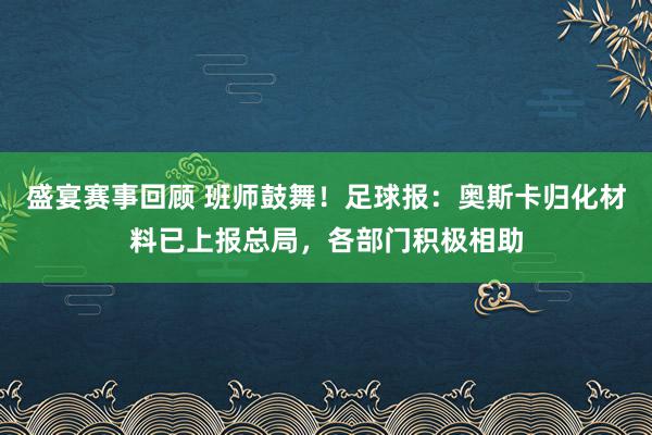 盛宴赛事回顾 班师鼓舞！足球报：奥斯卡归化材料已上报总局，各部门积极相助