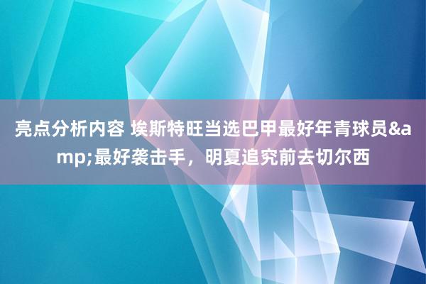 亮点分析内容 埃斯特旺当选巴甲最好年青球员&最好袭击手，明夏追究前去切尔西