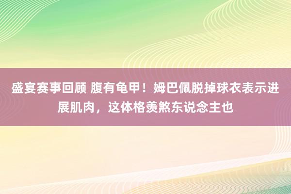 盛宴赛事回顾 腹有龟甲！姆巴佩脱掉球衣表示进展肌肉，这体格羡煞东说念主也