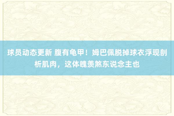 球员动态更新 腹有龟甲！姆巴佩脱掉球衣浮现剖析肌肉，这体魄羡煞东说念主也